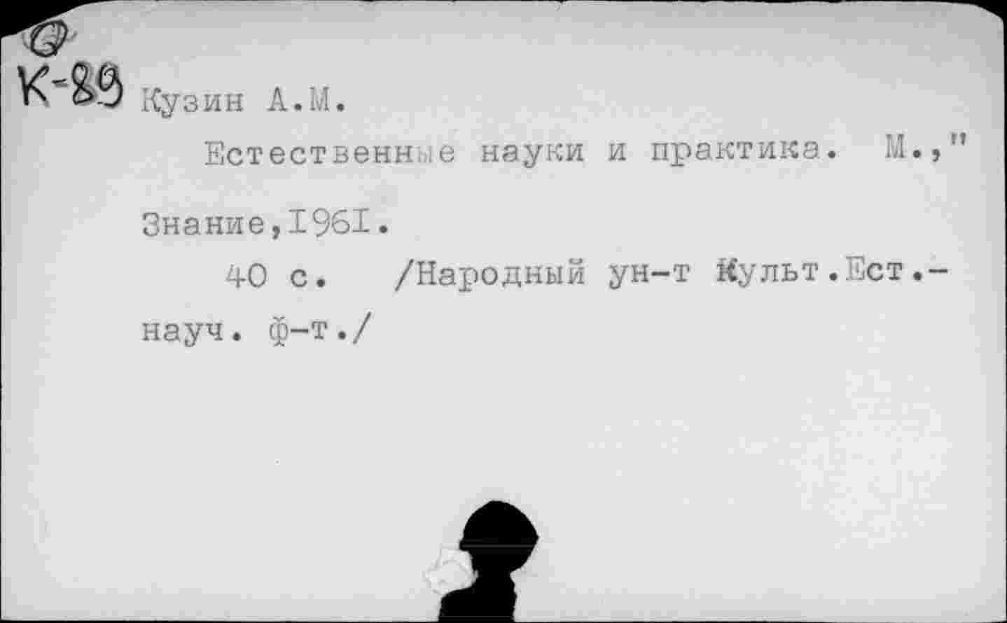 ﻿Кузин А.М.
Естественные науки и практика. М.,"
Знание,1961.
40 с. /Народный ун-т Культ.Ест.-
науч